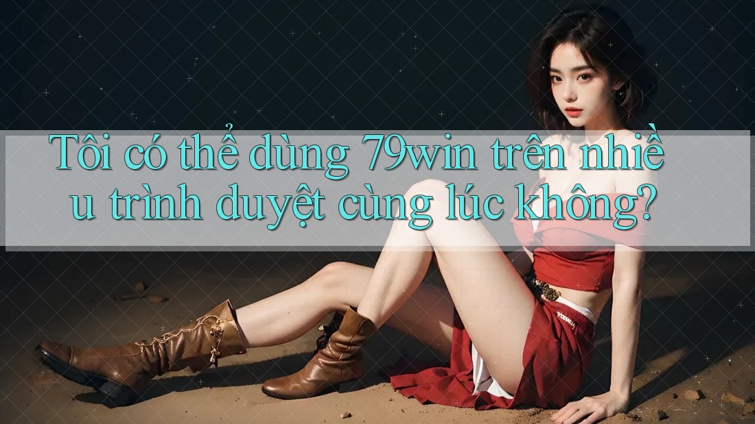 Tôi có thể dùng 79win trên nhiều trình duyệt cùng lúc không? Tôi có thể dùng 79win trên nhiều trình duyệt cùng lúc không?