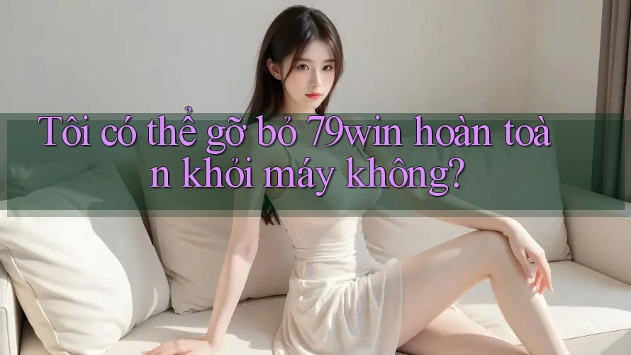 Tôi có thể gỡ bỏ 79win hoàn toàn khỏi máy không? Tôi có thể gỡ bỏ 79win hoàn toàn khỏi máy không?
