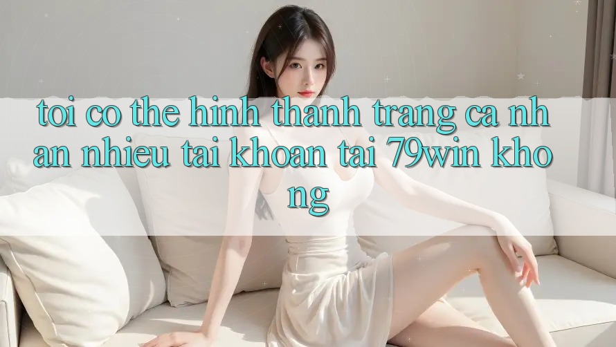 Tôi có thể hình thành trang cá nhân nhiều tài khoản tại 79win không? Tôi có thể hình thành trang cá nhân nhiều tài khoản tại 79win không?