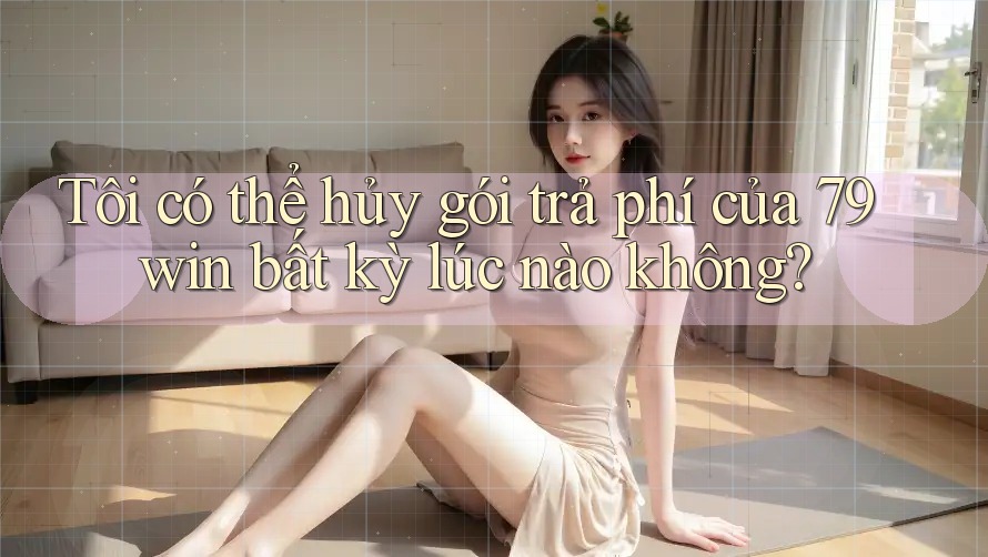 Tôi có thể hủy gói trả phí của 79win bất kỳ lúc nào không? Tôi có thể hủy gói trả phí của 79win bất kỳ lúc nào không?