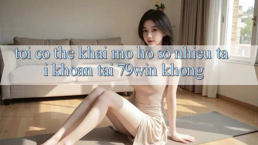 Tôi có thể khai mở hồ sơ nhiều tài khoản tại 79win không?