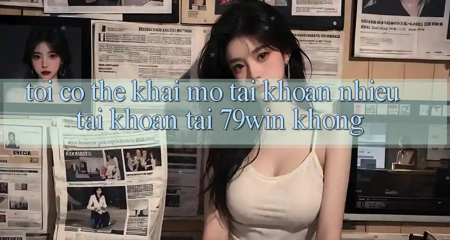 Tôi có thể khai mở tài khoản nhiều tài khoản tại 79win không? Tôi có thể khai mở tài khoản nhiều tài khoản tại 79win không?
