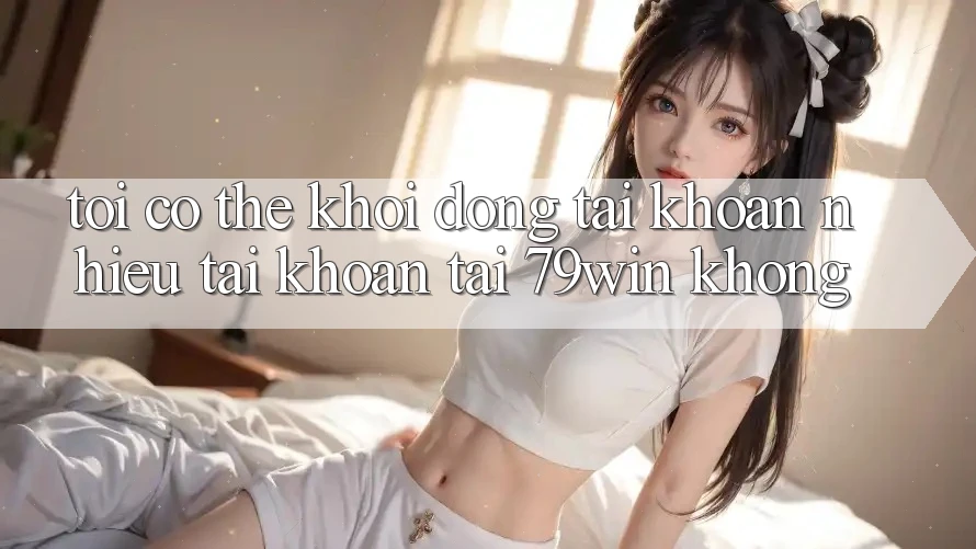 Tôi có thể khởi động tài khoản nhiều tài khoản tại 79win không? Tôi có thể khởi động tài khoản nhiều tài khoản tại 79win không?