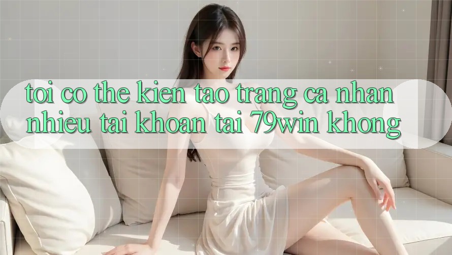 Tôi có thể kiến tạo trang cá nhân nhiều tài khoản tại 79win không?