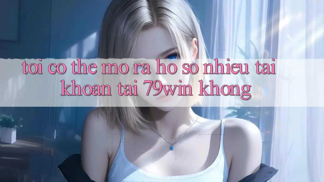 Tôi có thể mở ra hồ sơ nhiều tài khoản tại 79win không? Tôi có thể mở ra hồ sơ nhiều tài khoản tại 79win không?