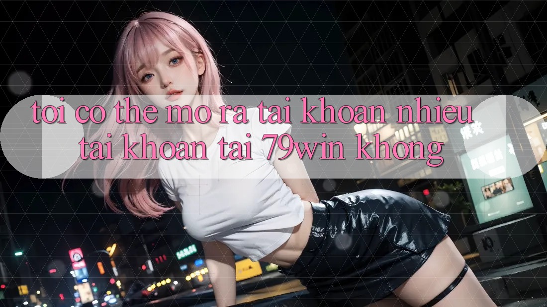 Tôi có thể mở ra tài khoản nhiều tài khoản tại 79win không? Tôi có thể mở ra tài khoản nhiều tài khoản tại 79win không?