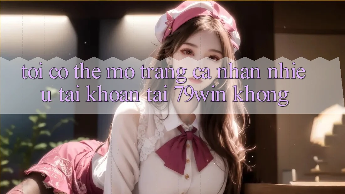 Tôi có thể mở trang cá nhân nhiều tài khoản tại 79win không? Tôi có thể mở trang cá nhân nhiều tài khoản tại 79win không?