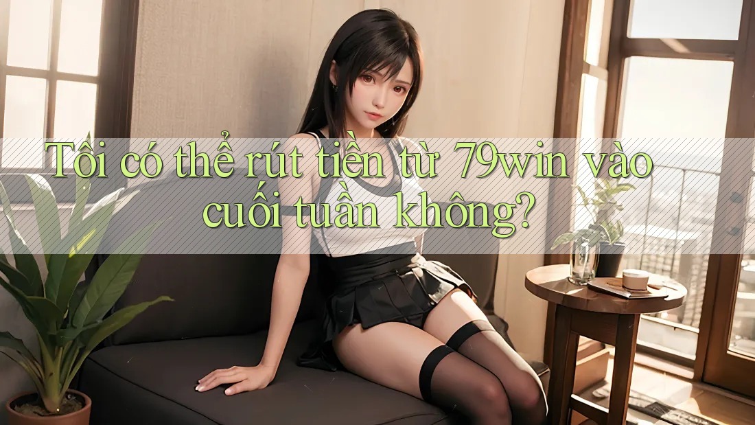 Tôi có thể rút tiền từ 79win vào cuối tuần không? Tôi có thể rút tiền từ 79win vào cuối tuần không?