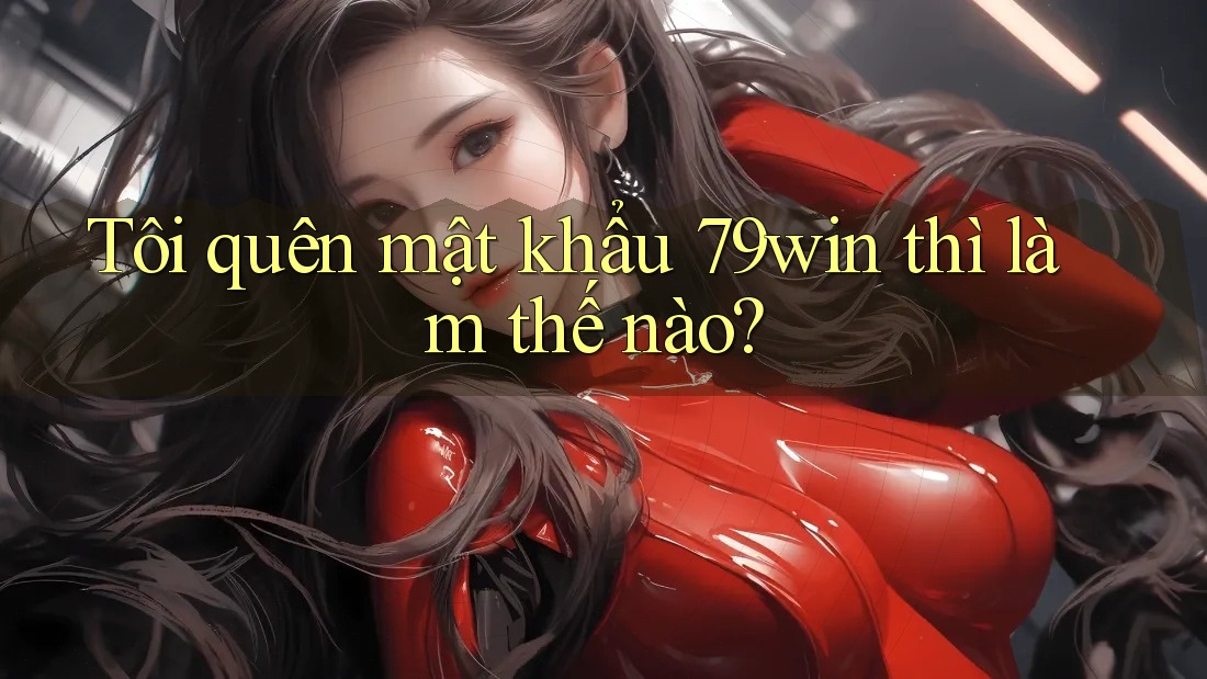 Tôi quên mật khẩu 79win thì làm thế nào?