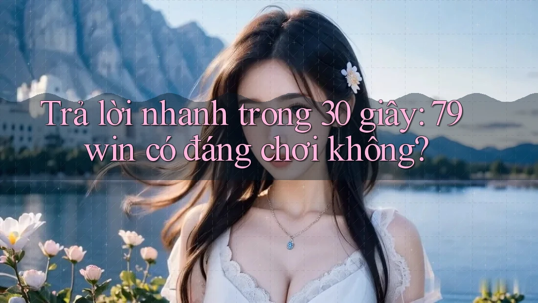 Trả lời nhanh trong 30 giây: 79win có đáng chơi không? Trả lời nhanh trong 30 giây: 79win có đáng chơi không?