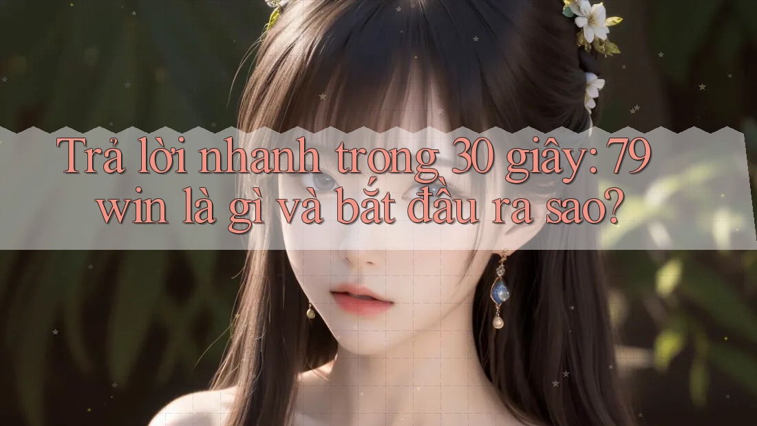 Trả lời nhanh trong 30 giây: 79win là gì và bắt đầu ra sao?