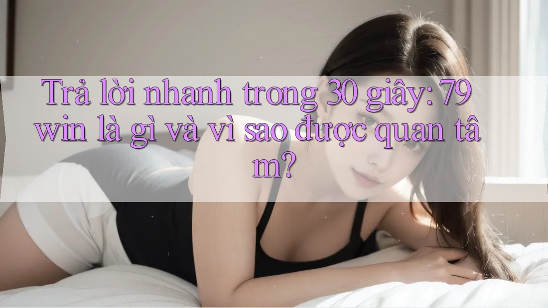 Trả lời nhanh trong 30 giây: 79win là gì và vì sao được quan tâm? Trả lời nhanh trong 30 giây: 79win là gì và vì sao được quan tâm?