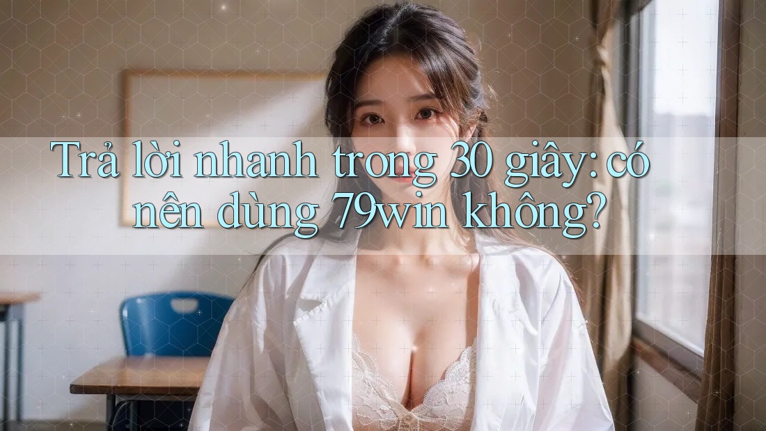 Trả lời nhanh trong 30 giây: có nên dùng 79win không? Trả lời nhanh trong 30 giây: có nên dùng 79win không?
