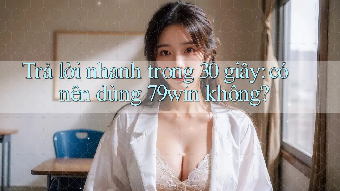 Trả lời nhanh trong 30 giây: có nên dùng 79win không? Trả lời nhanh trong 30 giây: có nên dùng 79win không?