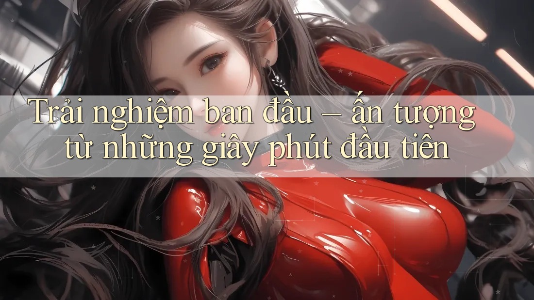 Trải nghiệm ban đầu: ấn tượng từ những giây phút đầu tiên Trải nghiệm ban đầu: ấn tượng từ những giây phút đầu tiên
