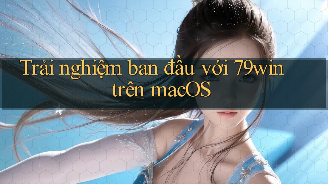 Trải nghiệm ban đầu với 79win trên macOS