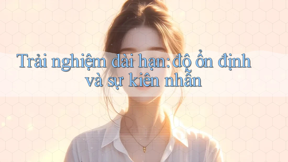 Trải nghiệm dài hạn: độ ổn định và sự kiên nhẫn Trải nghiệm dài hạn: độ ổn định và sự kiên nhẫn
