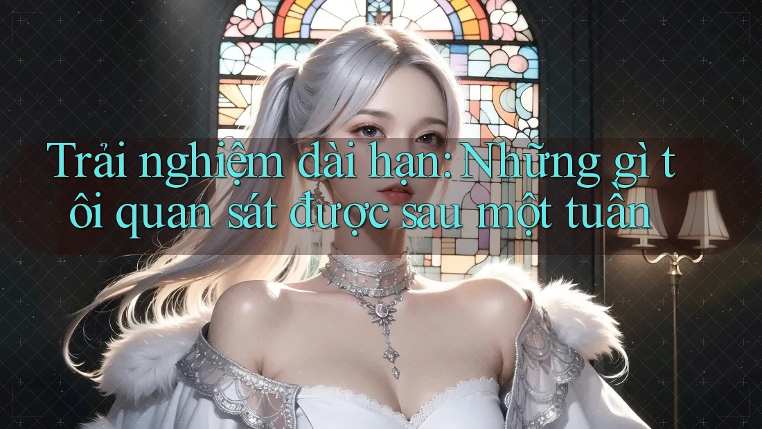Trải nghiệm dài hạn: Những gì tôi quan sát được sau một tuần Trải nghiệm dài hạn: Những gì tôi quan sát được sau một tuần