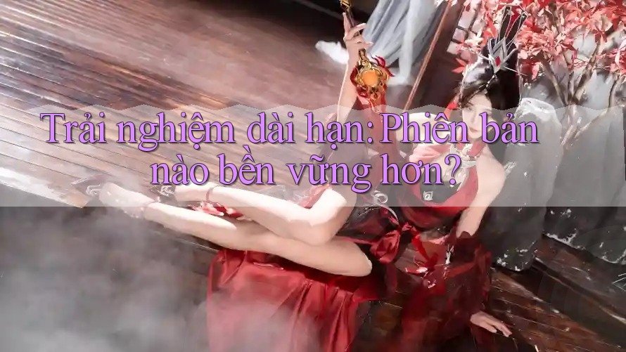 Trải nghiệm dài hạn: Phiên bản nào bền vững hơn? Trải nghiệm dài hạn: Phiên bản nào bền vững hơn?