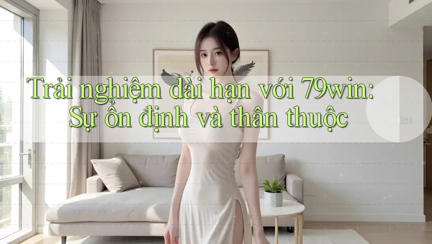 Trải nghiệm dài hạn với 79win: Sự ổn định và thân thuộc Trải nghiệm dài hạn với 79win: Sự ổn định và thân thuộc