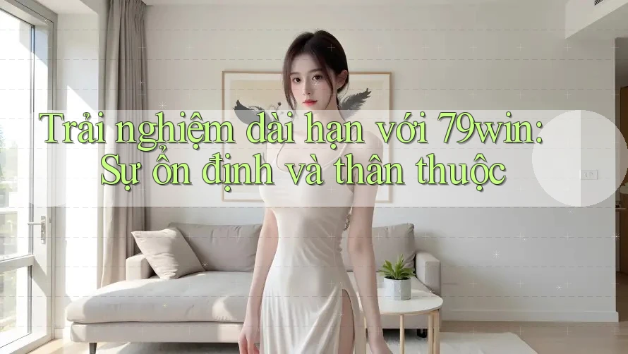 Trải nghiệm dài hạn với 79win: Sự ổn định và thân thuộc