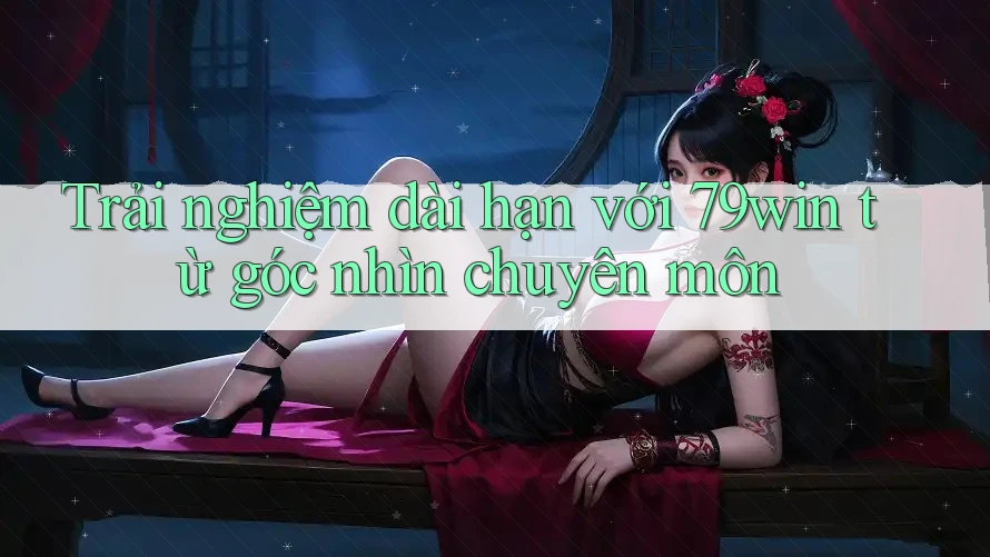 Trải nghiệm dài hạn với 79win từ góc nhìn chuyên môn Trải nghiệm dài hạn với 79win từ góc nhìn chuyên môn