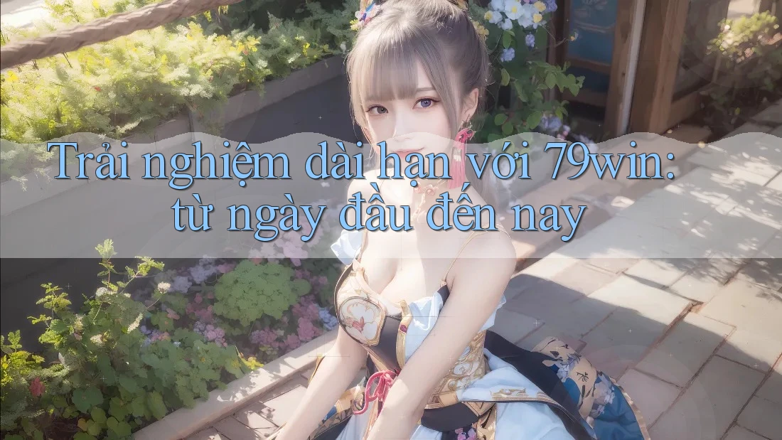 Trải nghiệm dài hạn với 79win: từ ngày đầu đến nay Trải nghiệm dài hạn với 79win: từ ngày đầu đến nay