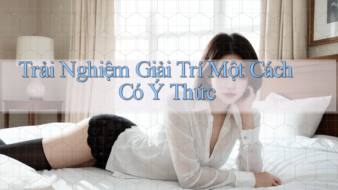 Trải Nghiệm Giải Trí Một Cách Có Ý Thức