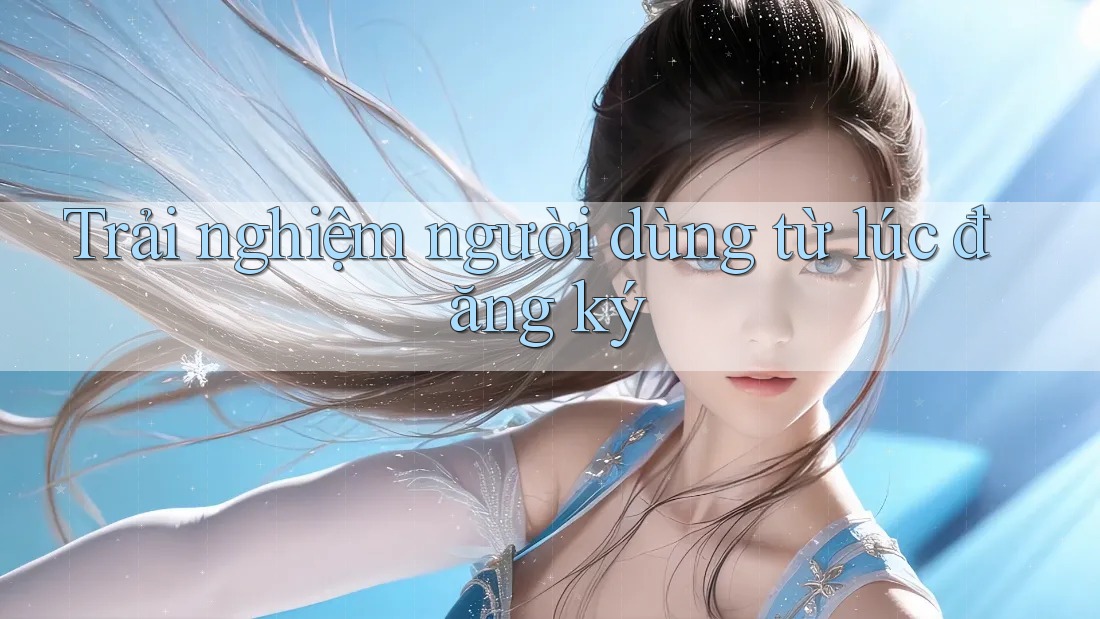 Trải nghiệm người dùng từ lúc đăng ký