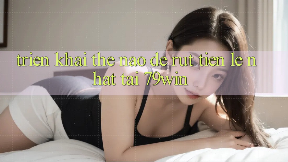 Triển khai thế nào để rút tiền lẹ nhất tại 79win? Triển khai thế nào để rút tiền lẹ nhất tại 79win?