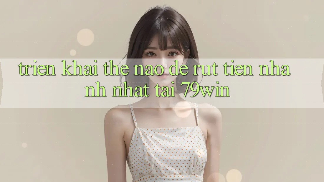 Triển khai thế nào để rút tiền nhanh nhất tại 79win? Triển khai thế nào để rút tiền nhanh nhất tại 79win?