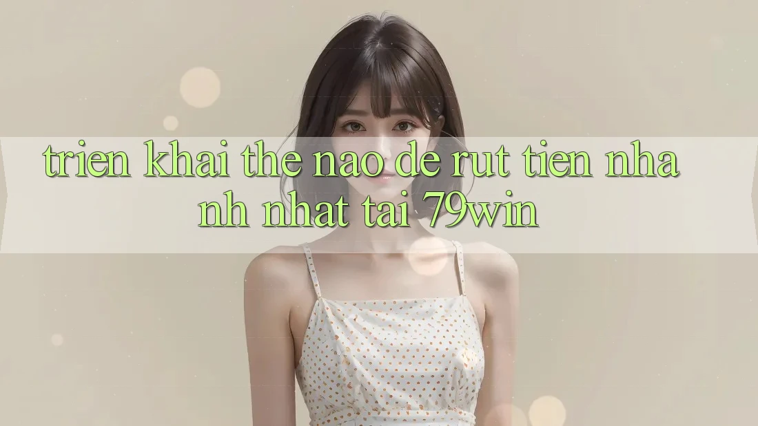 Triển khai thế nào để rút tiền nhanh nhất tại 79win? Triển khai thế nào để rút tiền nhanh nhất tại 79win?