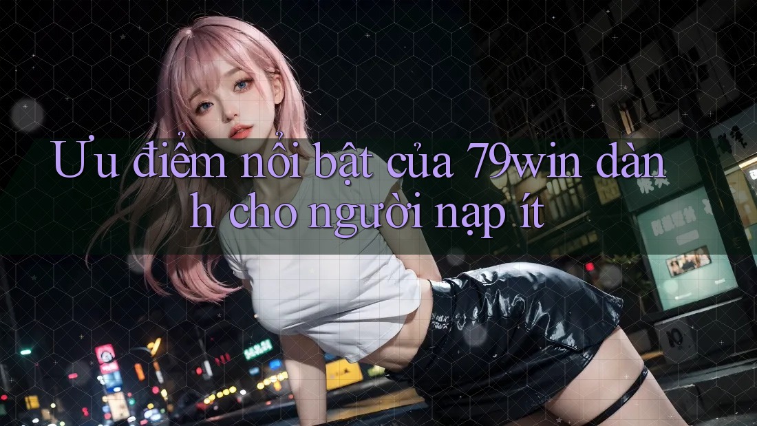 Ưu điểm nổi bật của 79win dành cho người nạp ít Ưu điểm nổi bật của 79win dành cho người nạp ít