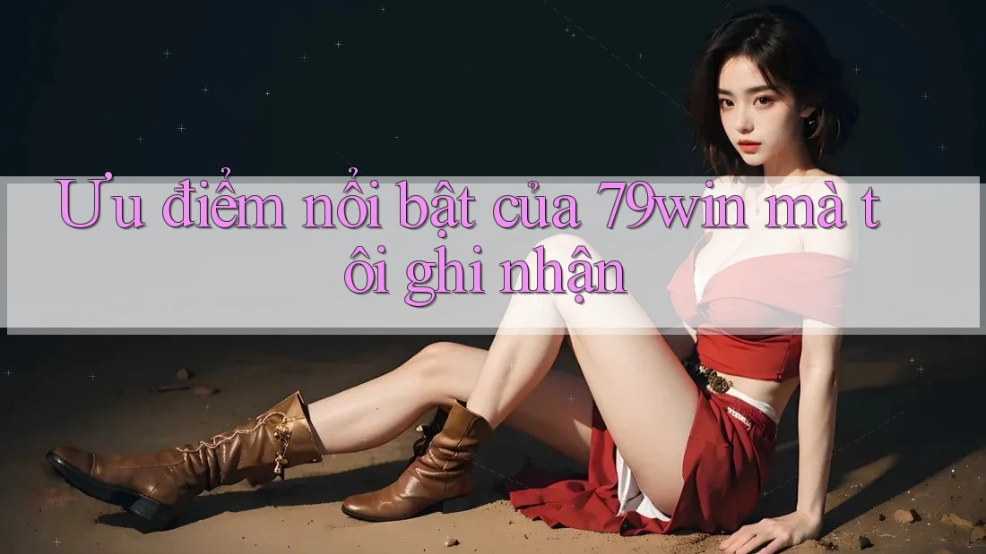Ưu điểm nổi bật của 79win mà tôi ghi nhận Ưu điểm nổi bật của 79win mà tôi ghi nhận