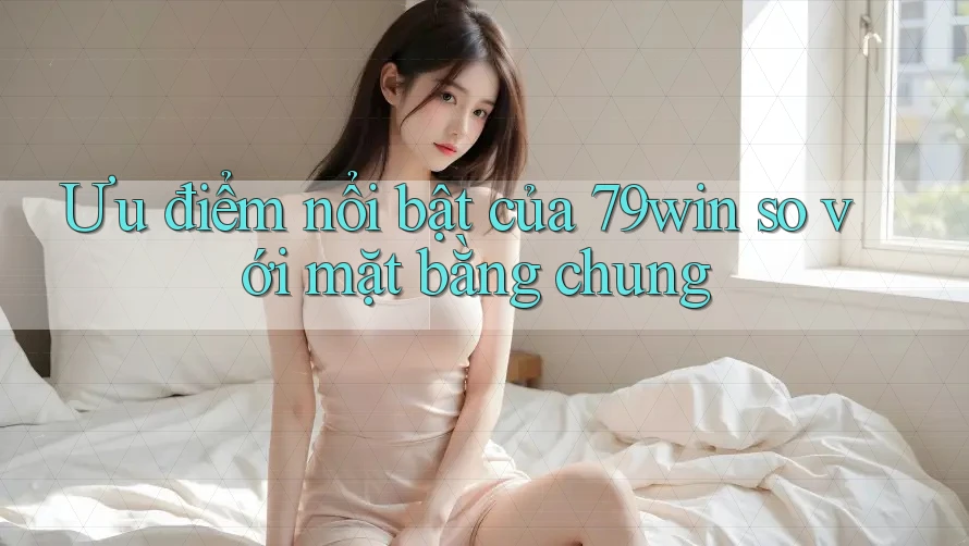 Ưu điểm nổi bật của 79win so với mặt bằng chung Ưu điểm nổi bật của 79win so với mặt bằng chung