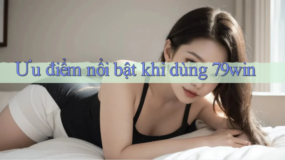 Ưu điểm nổi bật khi dùng 79win Ưu điểm nổi bật khi dùng 79win
