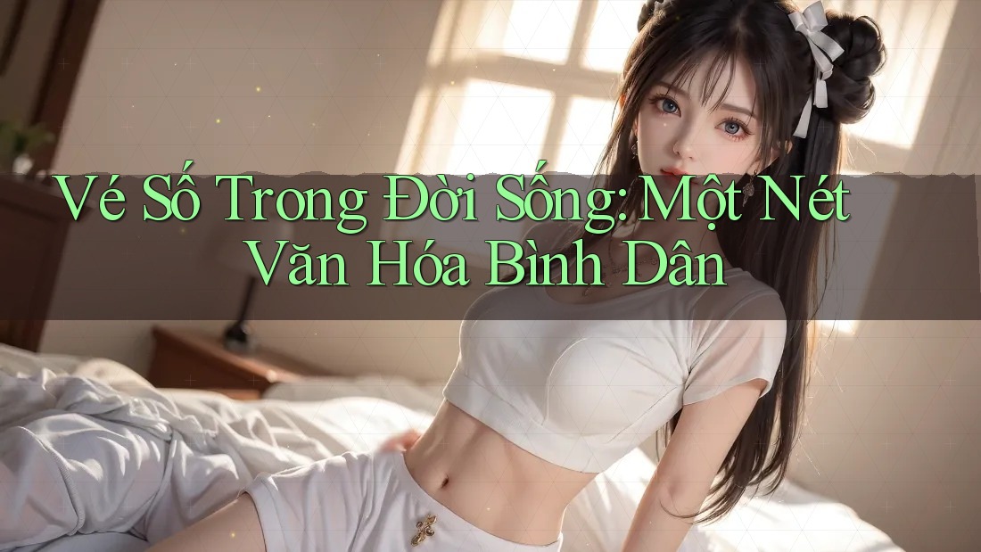 Vé Số Trong Đời Sống: Một Nét Văn Hóa Bình Dân Vé Số Trong Đời Sống: Một Nét Văn Hóa Bình Dân