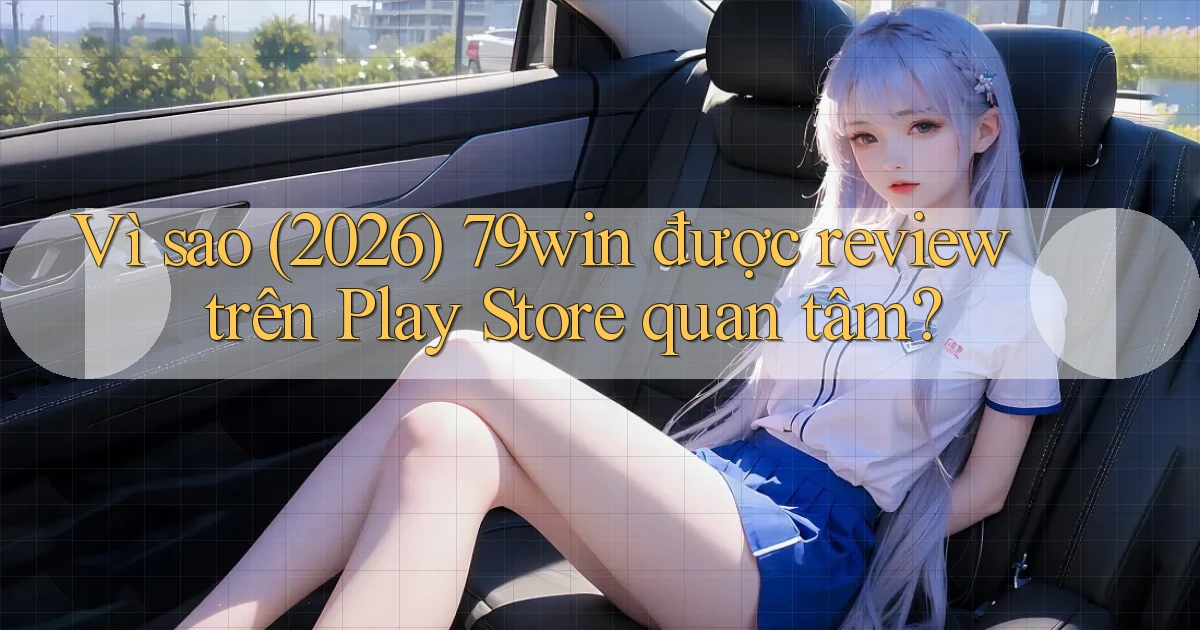 Vì sao (2026) 79win được review trên Play Store quan tâm