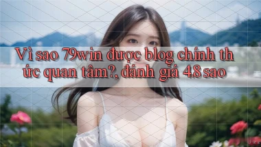 Vì sao 79win được blog chính thức quan tâm, đánh giá 4.8 sao