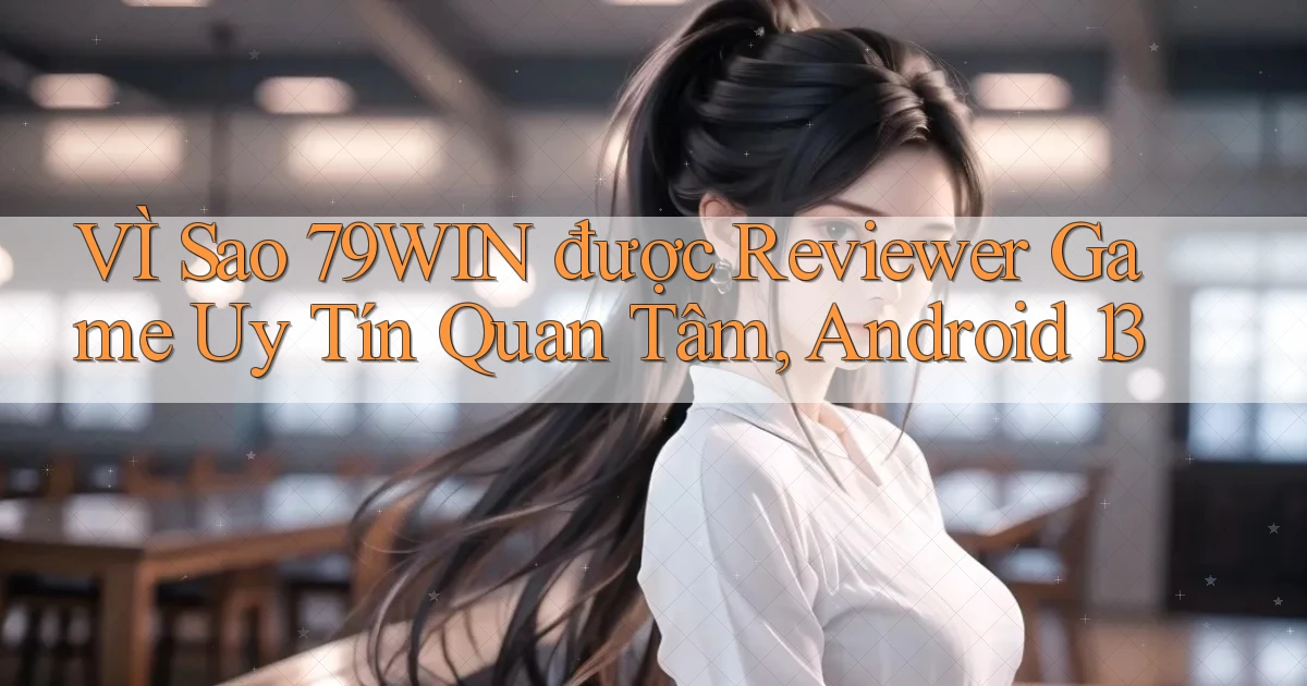 VÌ sao 79win được reviewer game uy tín quan tâm, Android 13