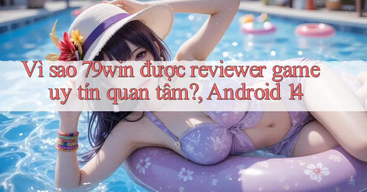 Vì sao 79win được reviewer game uy tín quan tâm, Android 14