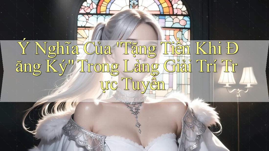 Ý Nghĩa Của “Tặng Tiền Khi Đăng Ký” Trong Làng Giải Trí Trực Tuyến Ý Nghĩa Của “Tặng Tiền Khi Đăng Ký” Trong Làng Giải Trí Trực Tuyến