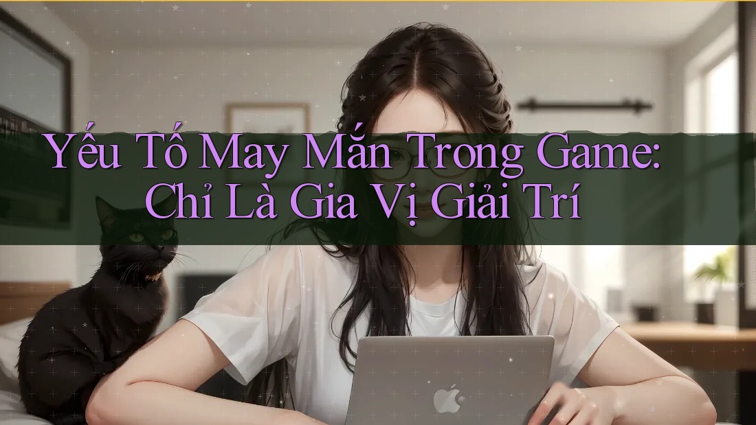 Yếu Tố May Mắn Trong Game: Chỉ Là Gia Vị Giải Trí