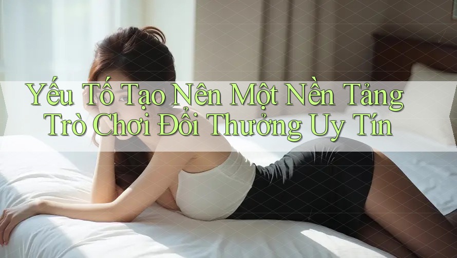 Yếu Tố Tạo Nên Một Nền Tảng Trò Chơi Đổi Thưởng Uy Tín Yếu Tố Tạo Nên Một Nền Tảng Trò Chơi Đổi Thưởng Uy Tín